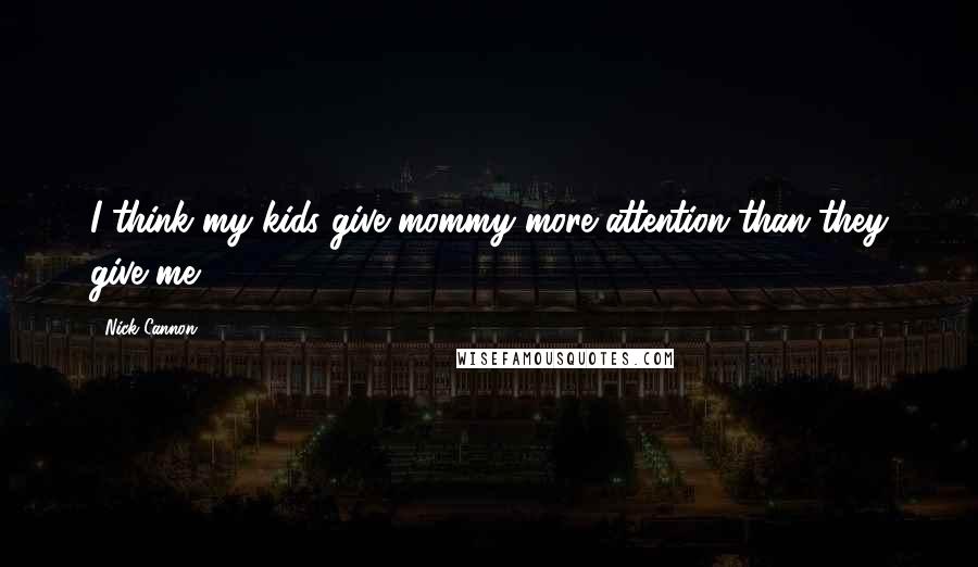 Nick Cannon Quotes: I think my kids give mommy more attention than they give me.