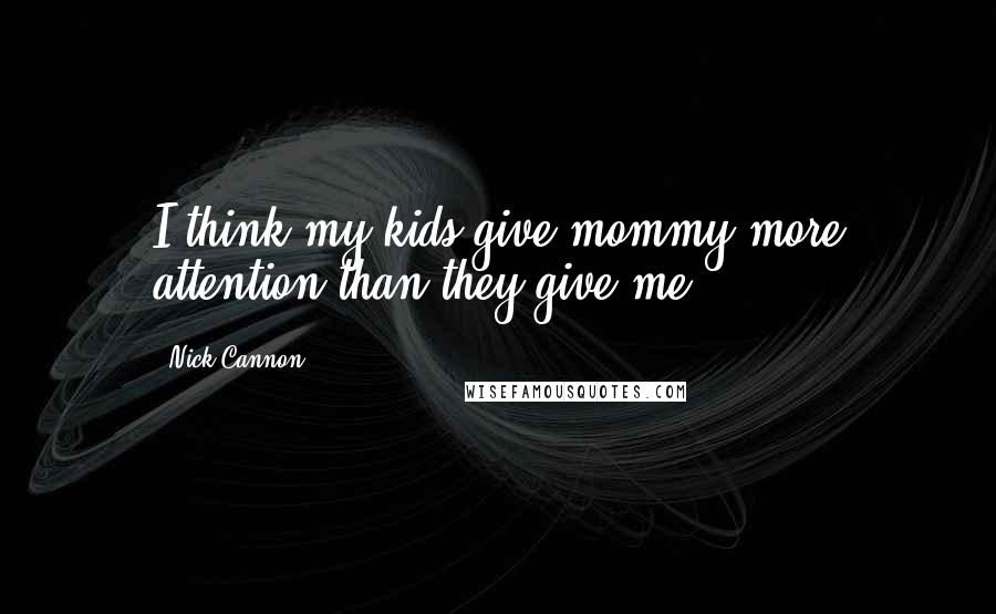 Nick Cannon Quotes: I think my kids give mommy more attention than they give me.