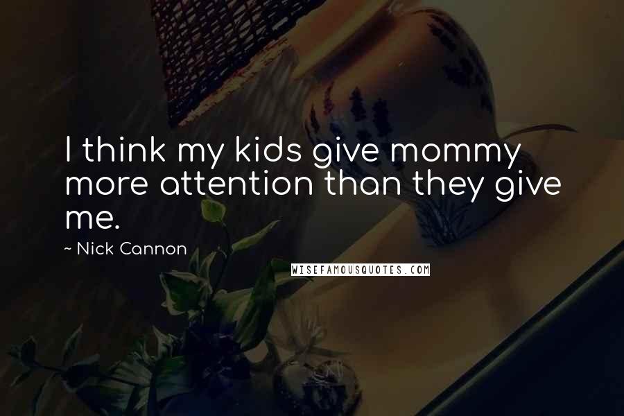 Nick Cannon Quotes: I think my kids give mommy more attention than they give me.