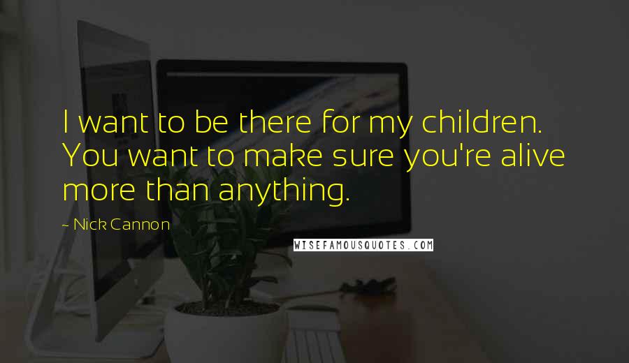 Nick Cannon Quotes: I want to be there for my children. You want to make sure you're alive more than anything.