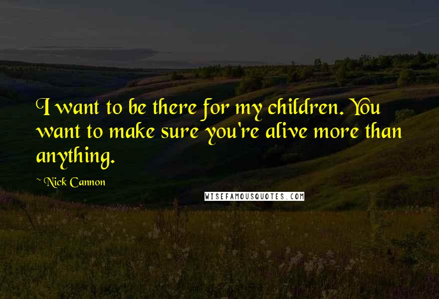 Nick Cannon Quotes: I want to be there for my children. You want to make sure you're alive more than anything.