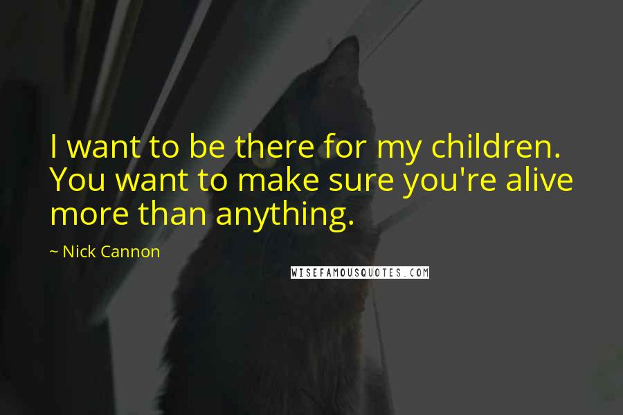 Nick Cannon Quotes: I want to be there for my children. You want to make sure you're alive more than anything.