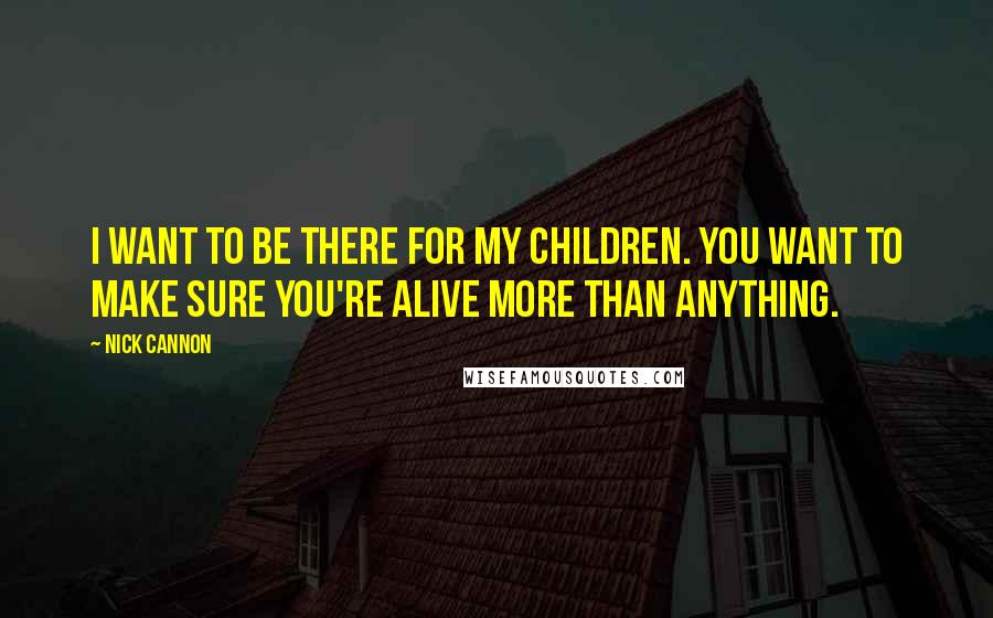 Nick Cannon Quotes: I want to be there for my children. You want to make sure you're alive more than anything.