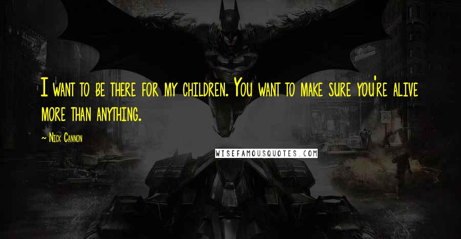 Nick Cannon Quotes: I want to be there for my children. You want to make sure you're alive more than anything.