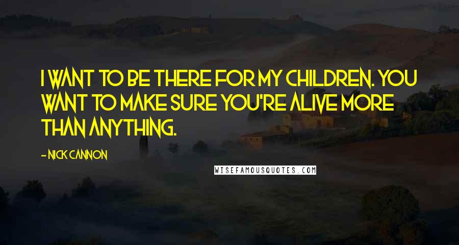 Nick Cannon Quotes: I want to be there for my children. You want to make sure you're alive more than anything.