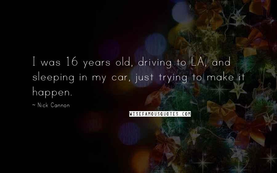 Nick Cannon Quotes: I was 16 years old, driving to LA, and sleeping in my car, just trying to make it happen.