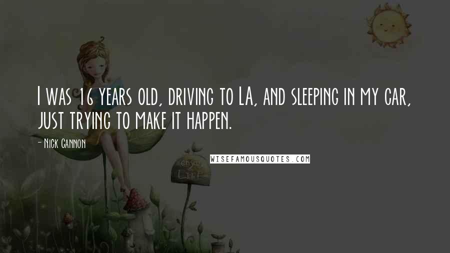 Nick Cannon Quotes: I was 16 years old, driving to LA, and sleeping in my car, just trying to make it happen.