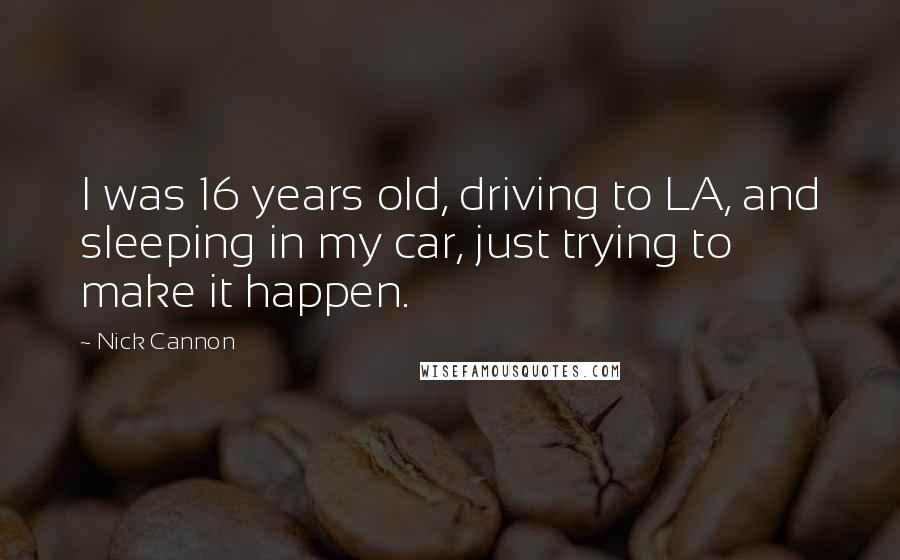 Nick Cannon Quotes: I was 16 years old, driving to LA, and sleeping in my car, just trying to make it happen.