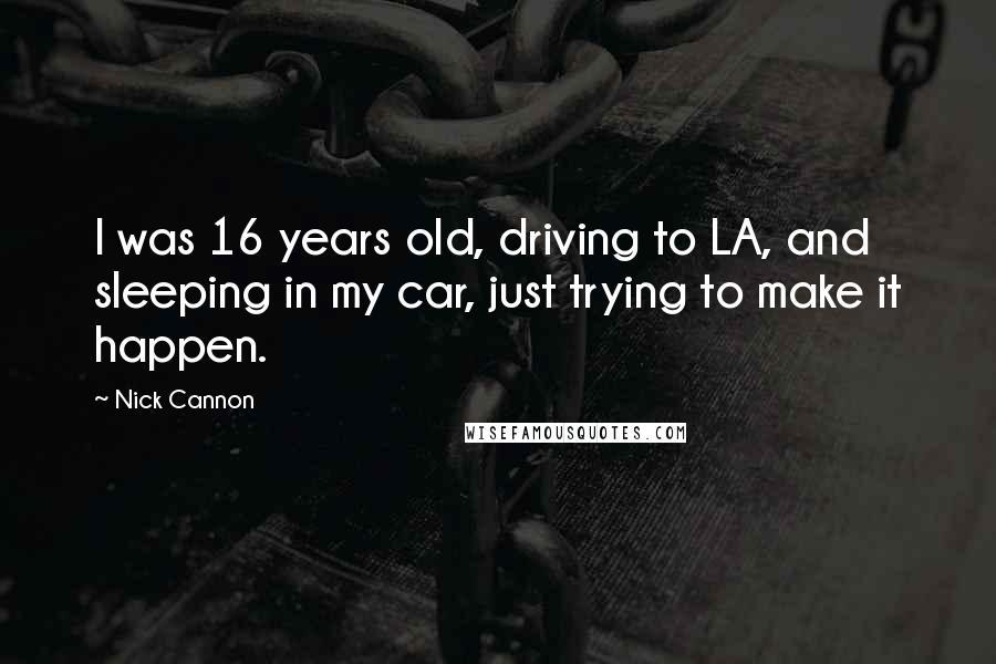 Nick Cannon Quotes: I was 16 years old, driving to LA, and sleeping in my car, just trying to make it happen.