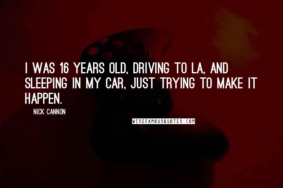Nick Cannon Quotes: I was 16 years old, driving to LA, and sleeping in my car, just trying to make it happen.