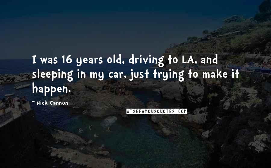 Nick Cannon Quotes: I was 16 years old, driving to LA, and sleeping in my car, just trying to make it happen.