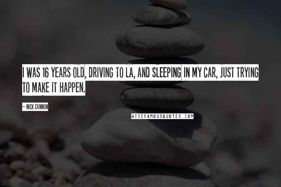 Nick Cannon Quotes: I was 16 years old, driving to LA, and sleeping in my car, just trying to make it happen.