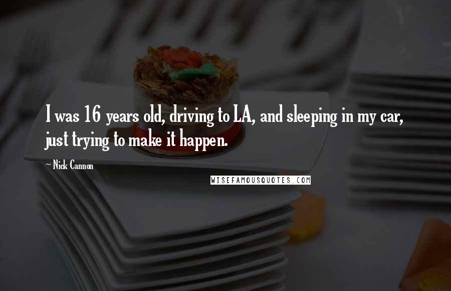 Nick Cannon Quotes: I was 16 years old, driving to LA, and sleeping in my car, just trying to make it happen.