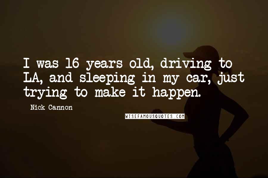 Nick Cannon Quotes: I was 16 years old, driving to LA, and sleeping in my car, just trying to make it happen.