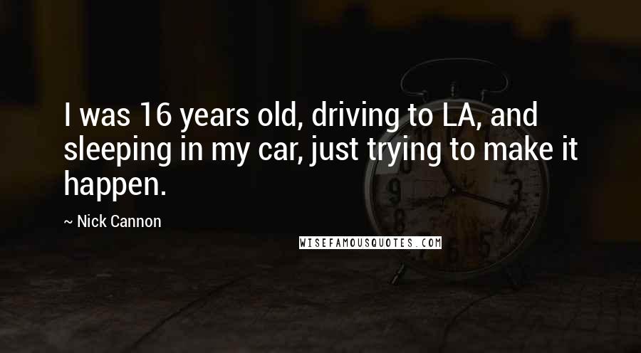 Nick Cannon Quotes: I was 16 years old, driving to LA, and sleeping in my car, just trying to make it happen.