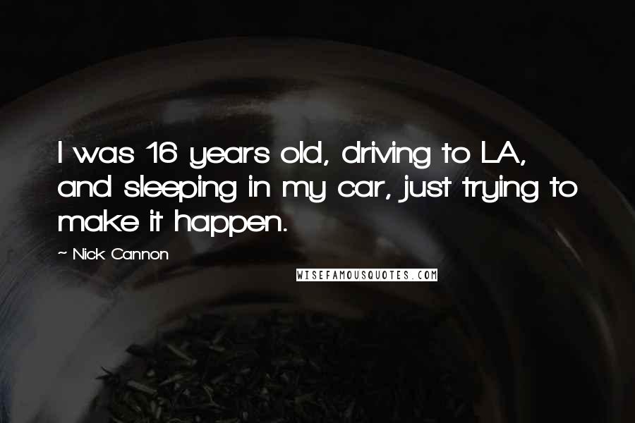 Nick Cannon Quotes: I was 16 years old, driving to LA, and sleeping in my car, just trying to make it happen.