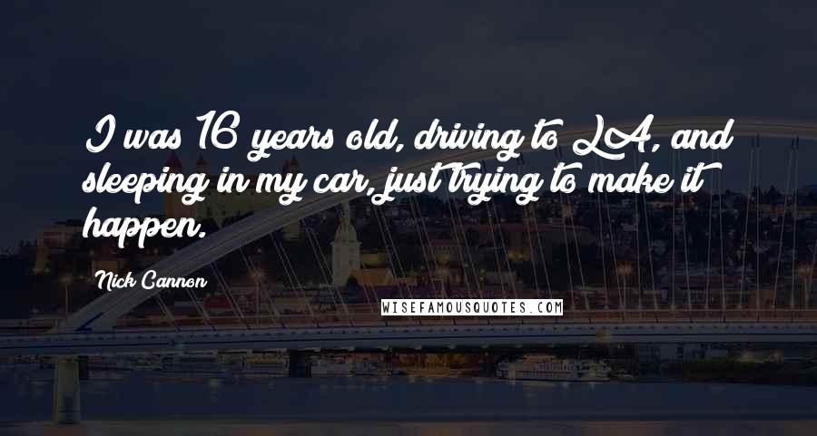 Nick Cannon Quotes: I was 16 years old, driving to LA, and sleeping in my car, just trying to make it happen.