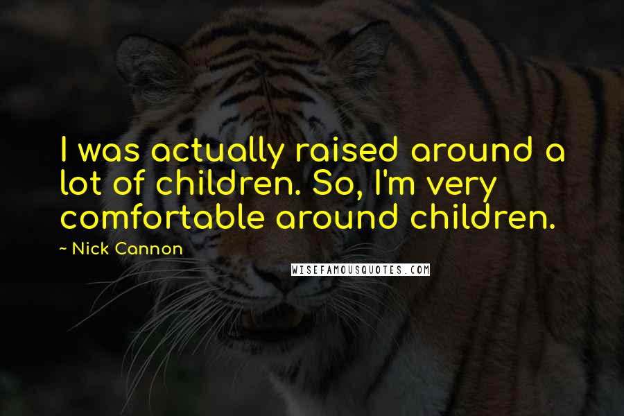 Nick Cannon Quotes: I was actually raised around a lot of children. So, I'm very comfortable around children.