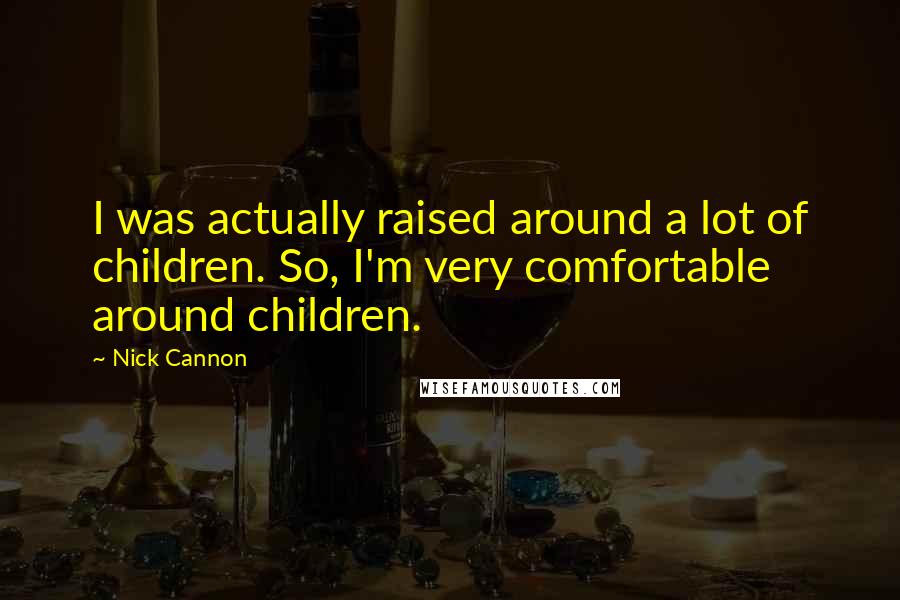 Nick Cannon Quotes: I was actually raised around a lot of children. So, I'm very comfortable around children.