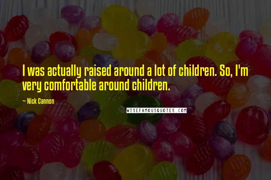 Nick Cannon Quotes: I was actually raised around a lot of children. So, I'm very comfortable around children.