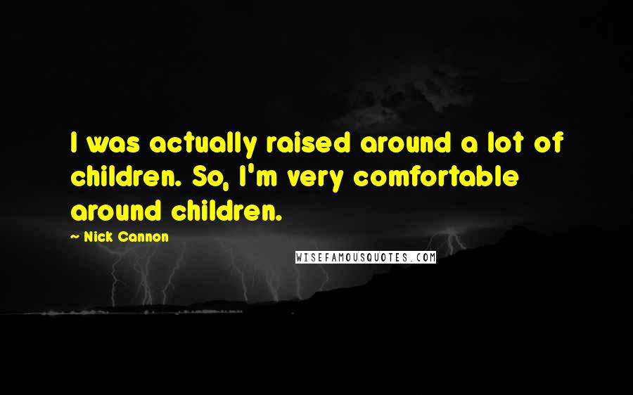 Nick Cannon Quotes: I was actually raised around a lot of children. So, I'm very comfortable around children.