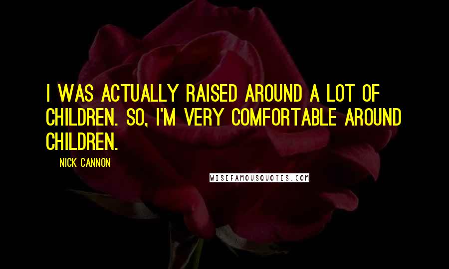 Nick Cannon Quotes: I was actually raised around a lot of children. So, I'm very comfortable around children.