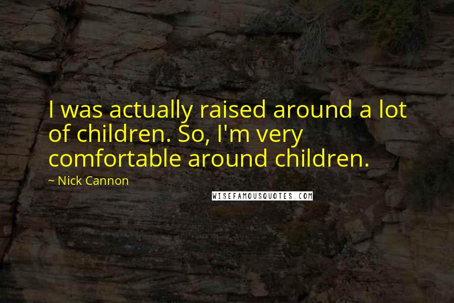 Nick Cannon Quotes: I was actually raised around a lot of children. So, I'm very comfortable around children.