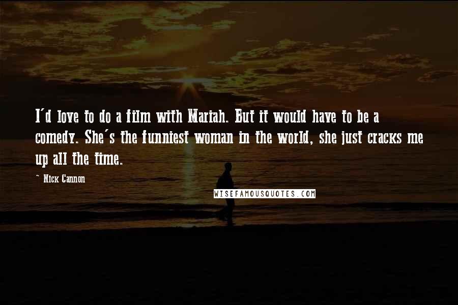 Nick Cannon Quotes: I'd love to do a film with Mariah. But it would have to be a comedy. She's the funniest woman in the world, she just cracks me up all the time.