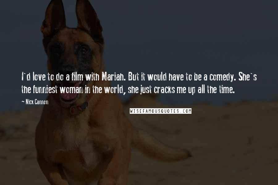 Nick Cannon Quotes: I'd love to do a film with Mariah. But it would have to be a comedy. She's the funniest woman in the world, she just cracks me up all the time.