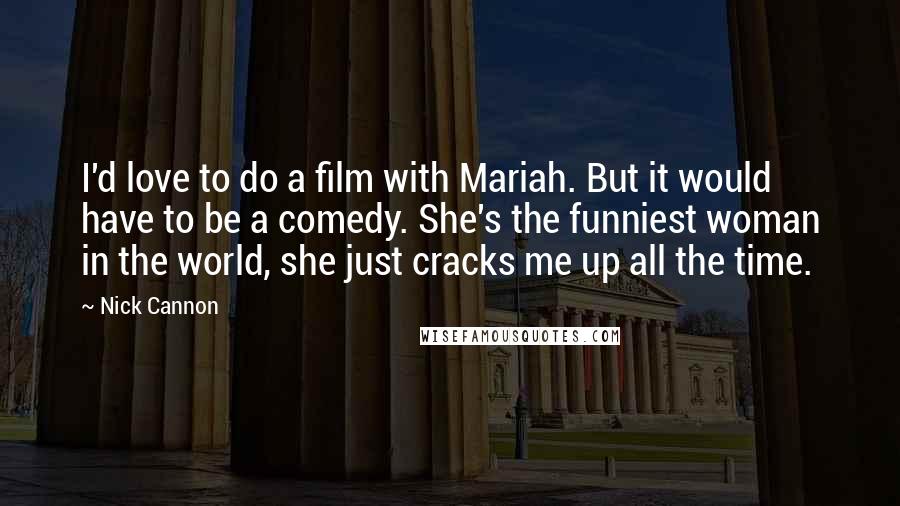 Nick Cannon Quotes: I'd love to do a film with Mariah. But it would have to be a comedy. She's the funniest woman in the world, she just cracks me up all the time.
