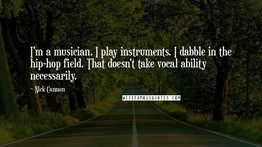 Nick Cannon Quotes: I'm a musician. I play instruments. I dabble in the hip-hop field. That doesn't take vocal ability necessarily.