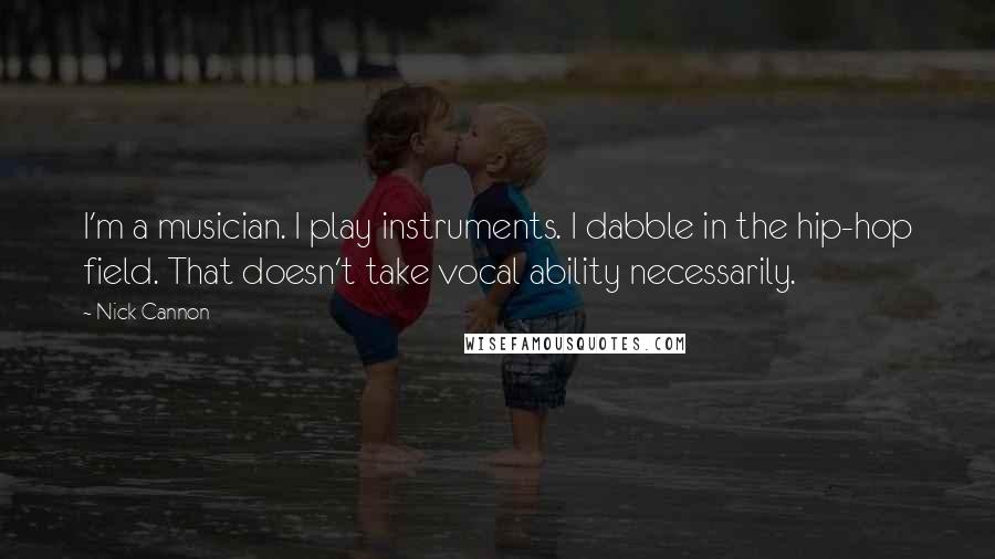 Nick Cannon Quotes: I'm a musician. I play instruments. I dabble in the hip-hop field. That doesn't take vocal ability necessarily.