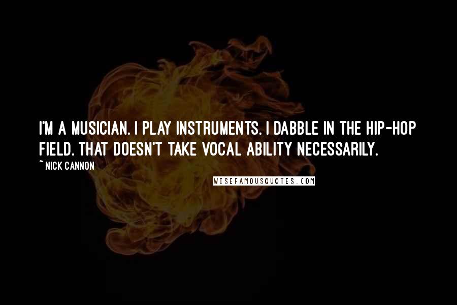 Nick Cannon Quotes: I'm a musician. I play instruments. I dabble in the hip-hop field. That doesn't take vocal ability necessarily.