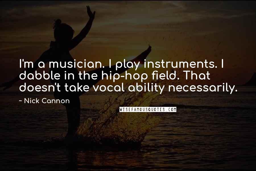 Nick Cannon Quotes: I'm a musician. I play instruments. I dabble in the hip-hop field. That doesn't take vocal ability necessarily.