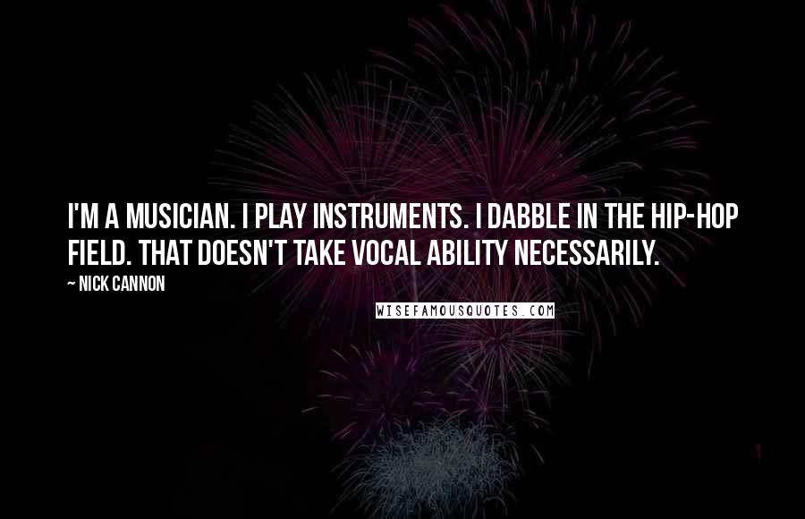 Nick Cannon Quotes: I'm a musician. I play instruments. I dabble in the hip-hop field. That doesn't take vocal ability necessarily.