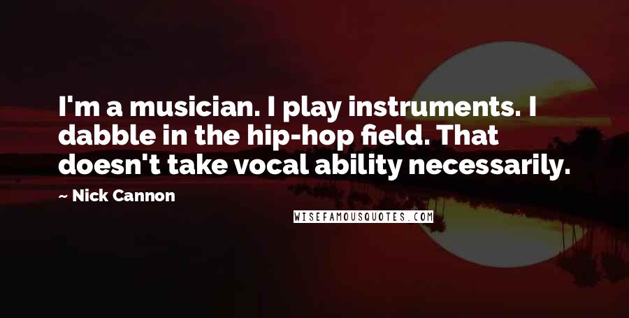 Nick Cannon Quotes: I'm a musician. I play instruments. I dabble in the hip-hop field. That doesn't take vocal ability necessarily.