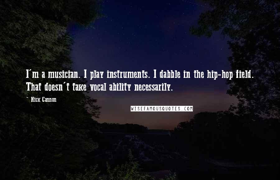 Nick Cannon Quotes: I'm a musician. I play instruments. I dabble in the hip-hop field. That doesn't take vocal ability necessarily.