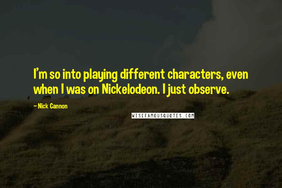 Nick Cannon Quotes: I'm so into playing different characters, even when I was on Nickelodeon. I just observe.