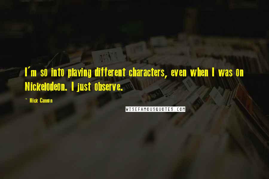 Nick Cannon Quotes: I'm so into playing different characters, even when I was on Nickelodeon. I just observe.