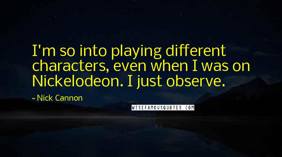 Nick Cannon Quotes: I'm so into playing different characters, even when I was on Nickelodeon. I just observe.