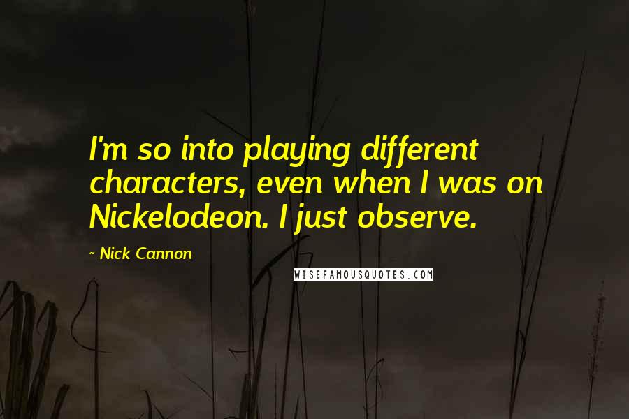 Nick Cannon Quotes: I'm so into playing different characters, even when I was on Nickelodeon. I just observe.