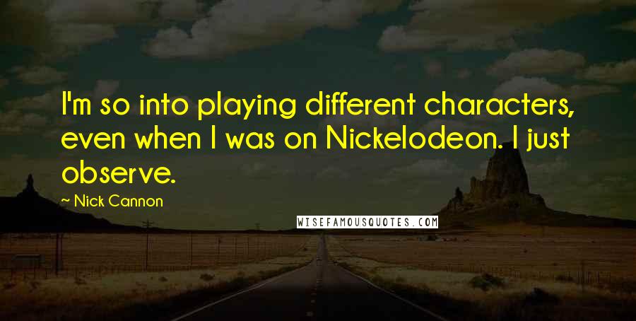 Nick Cannon Quotes: I'm so into playing different characters, even when I was on Nickelodeon. I just observe.