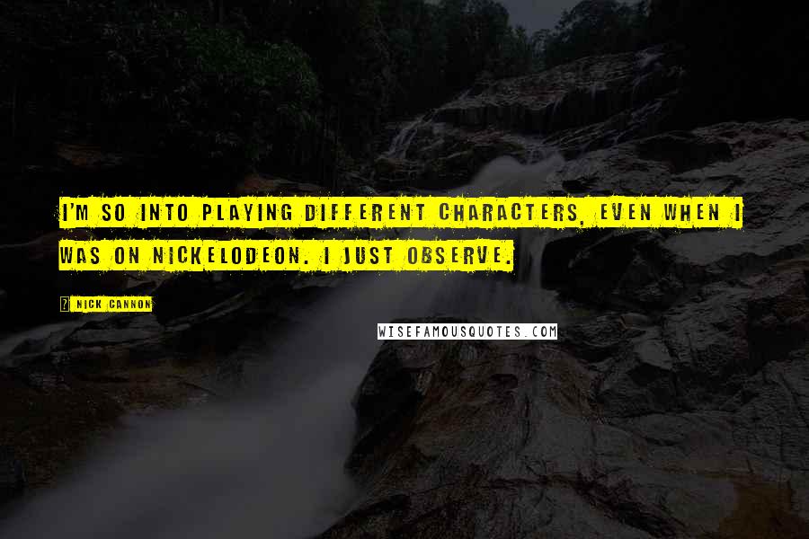 Nick Cannon Quotes: I'm so into playing different characters, even when I was on Nickelodeon. I just observe.