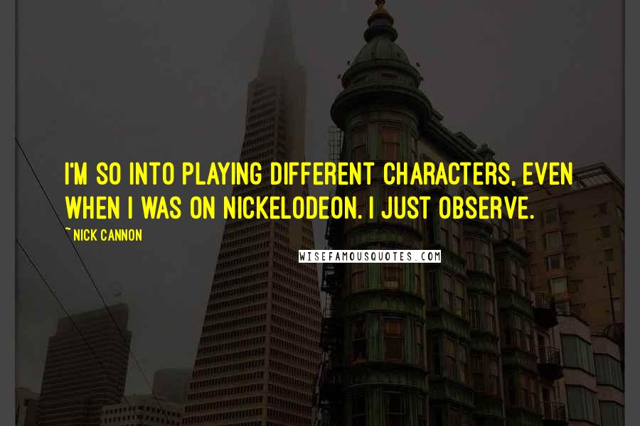 Nick Cannon Quotes: I'm so into playing different characters, even when I was on Nickelodeon. I just observe.