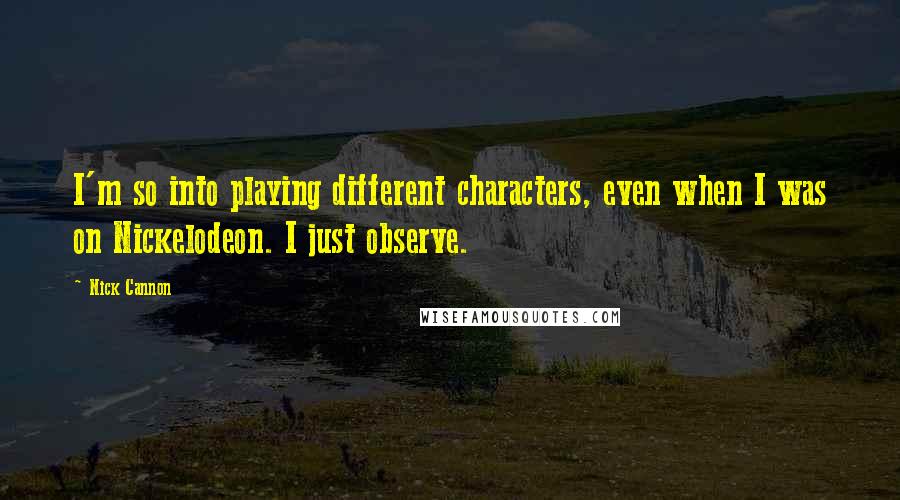 Nick Cannon Quotes: I'm so into playing different characters, even when I was on Nickelodeon. I just observe.