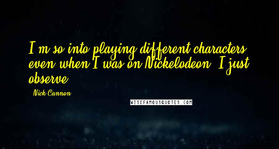 Nick Cannon Quotes: I'm so into playing different characters, even when I was on Nickelodeon. I just observe.