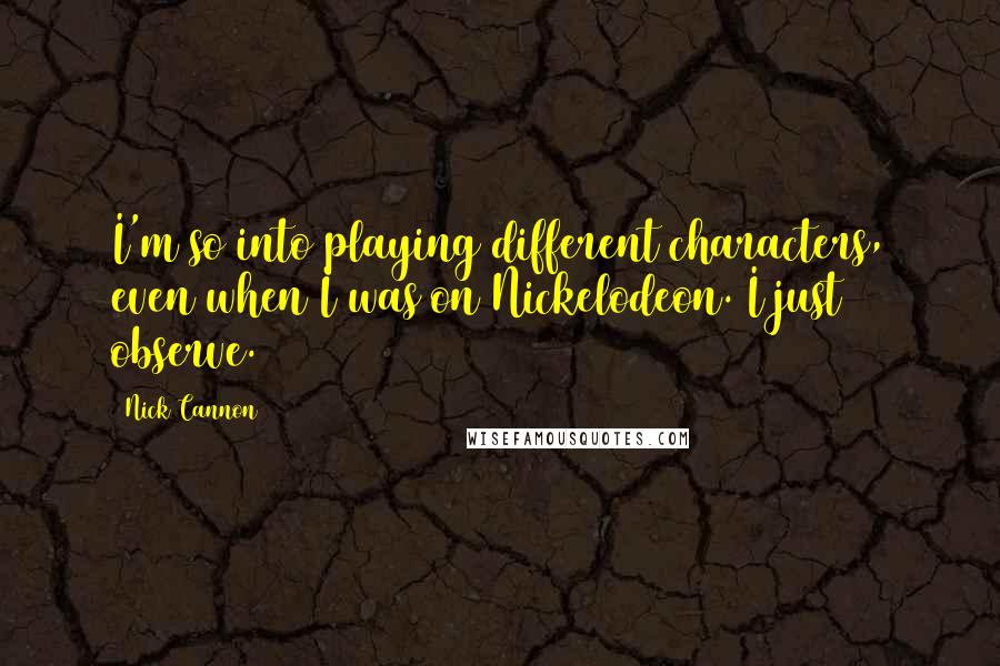 Nick Cannon Quotes: I'm so into playing different characters, even when I was on Nickelodeon. I just observe.