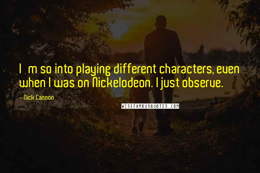 Nick Cannon Quotes: I'm so into playing different characters, even when I was on Nickelodeon. I just observe.