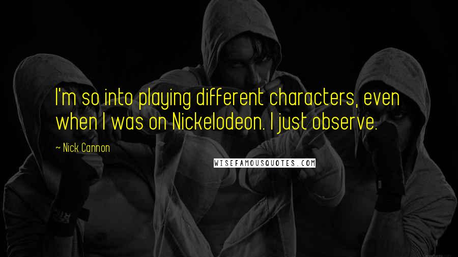 Nick Cannon Quotes: I'm so into playing different characters, even when I was on Nickelodeon. I just observe.