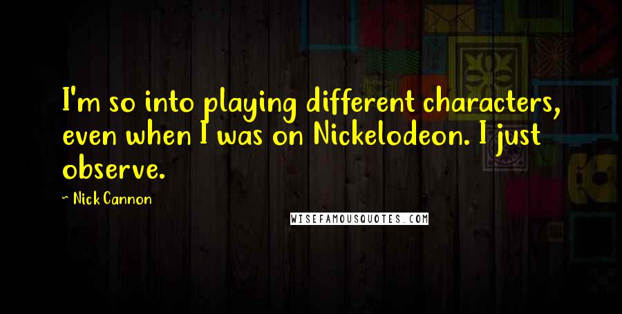 Nick Cannon Quotes: I'm so into playing different characters, even when I was on Nickelodeon. I just observe.